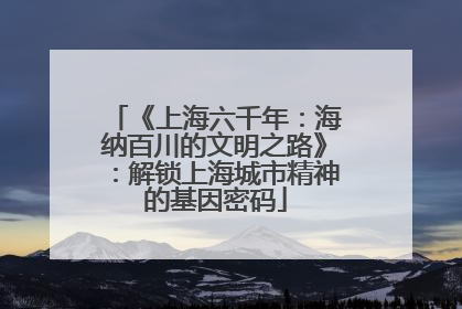 《上海六千年：海纳百川的文明之路》：解锁上海城市精神的基因密码