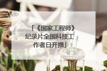 《国家工程师》纪录片全国科技工作者日开播
