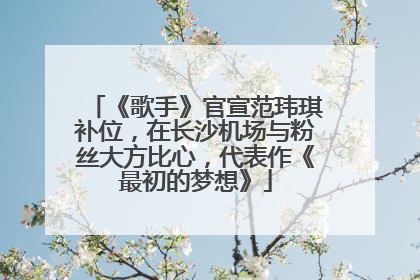 《歌手》官宣范玮琪补位，在长沙机场与粉丝大方比心，代表作《最初的梦想》