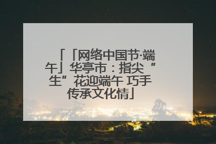 「网络中国节·端午」华亭市：指尖“生”花迎端午 巧手传承文化情