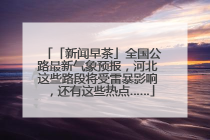 「新闻早茶」全国公路最新气象预报，河北这些路段将受雷暴影响，还有这些热点……