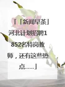 「新闻早茶」河北计划招聘1852名特岗教师，还有这些热点……