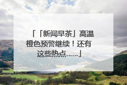 「新闻早茶」高温橙色预警继续！还有这些热点……