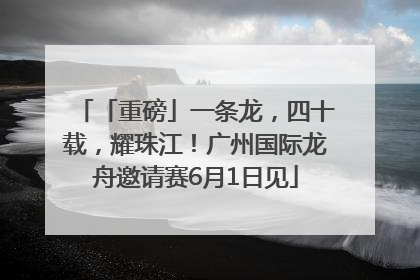 「重磅」一条龙，四十载，耀珠江！广州国际龙舟邀请赛6月1日见