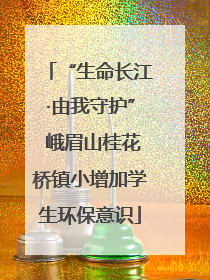 “生命长江·由我守护” 峨眉山桂花桥镇小增加学生环保意识