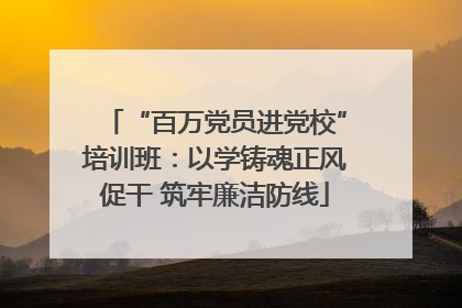 “百万党员进党校”培训班：以学铸魂正风促干 筑牢廉洁防线