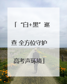 “白+黑”巡查 全方位守护高考声环境