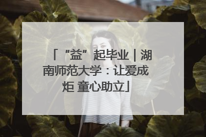“益”起毕业｜湖南师范大学：让爱成炬 童心助立