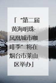 “第二届黄海明珠·凤凰城市咖啡季”将在烟台市莱山区举办