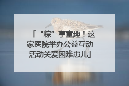 “粽”享童趣！这家医院举办公益互动活动关爱困难患儿