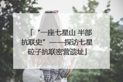 “一座七星山 半部抗联史”——探访七星砬子抗联密营遗址