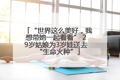 “世界这么美好，我想带她一起看看” 29岁姑娘为3岁娃送去“生命火种”