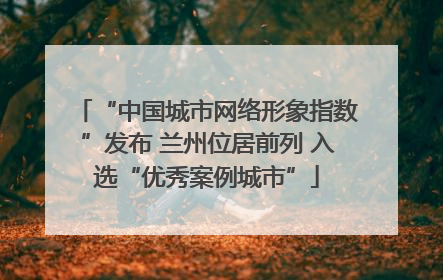 “中国城市网络形象指数”发布 兰州位居前列 入选“优秀案例城市”