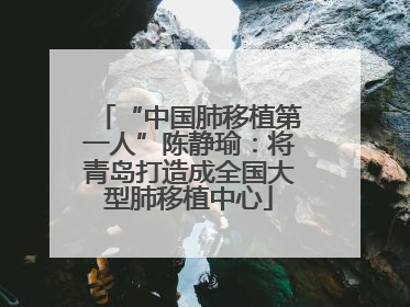 “中国肺移植第一人”陈静瑜：将青岛打造成全国大型肺移植中心
