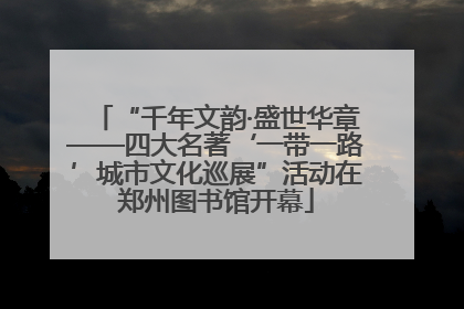 “千年文韵·盛世华章——四大名著‘一带一路’城市文化巡展”活动在郑州图书馆开幕