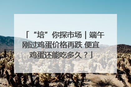 “培”你探市场｜端午刚过鸡蛋价格再跌 便宜鸡蛋还能吃多久？