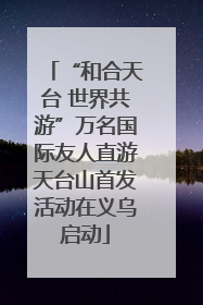 “和合天台 世界共游”万名国际友人直游天台山首发活动在义乌启动