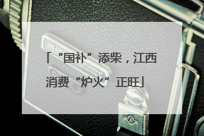 “国补”添柴，江西消费“炉火”正旺