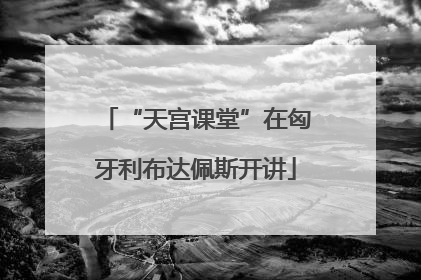“天宫课堂”在匈牙利布达佩斯开讲