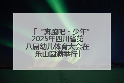 “奔跑吧・少年”2025年四川省第八届幼儿体育大会在乐山圆满举行