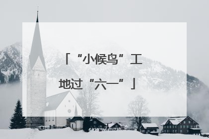 “小候鸟”工地过“六一”