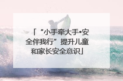 “小手牵大手•安全伴我行”提升儿童和家长安全意识