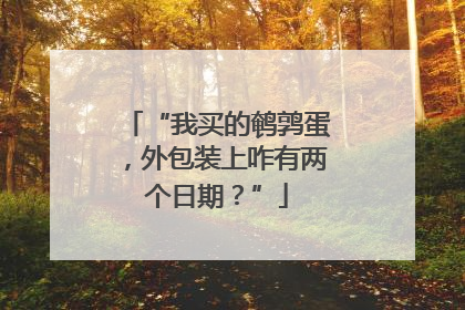“我买的鹌鹑蛋，外包装上咋有两个日期？”