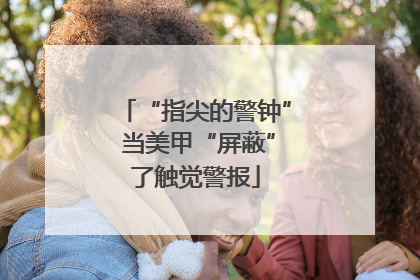 “指尖的警钟” 当美甲“屏蔽”了触觉警报