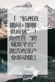“杭州直播间+邯郸供应链”！角兽营“跨域双平台”激活鸡泽产业新动能