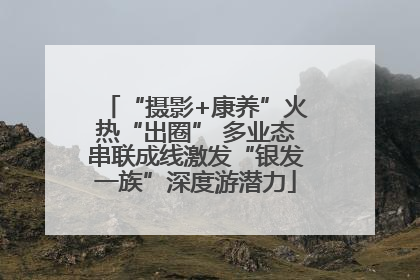 “摄影+康养”火热“出圈” 多业态串联成线激发“银发一族”深度游潜力