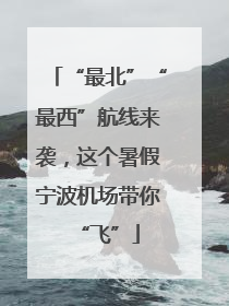 “最北”“最西”航线来袭，这个暑假宁波机场带你“飞”