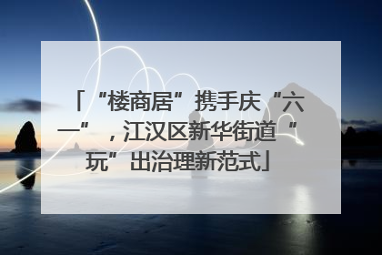 “楼商居”携手庆“六一”，江汉区新华街道“玩”出治理新范式