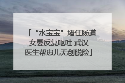 “水宝宝”堵住肠道 女婴反复呕吐 武汉医生帮患儿无创脱险