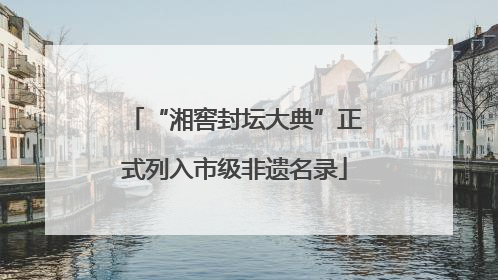 “湘窖封坛大典”正式列入市级非遗名录