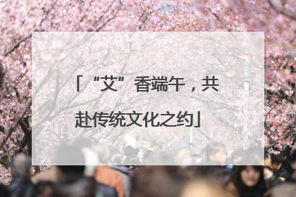 “艾”香端午，共赴传统文化之约