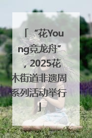 “花Young竞龙舟”，2025花木街道非遗周系列活动举行