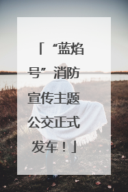 “蓝焰号”消防宣传主题公交正式发车！