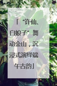 “许仙、白娘子”舞动金山，沉浸式演绎端午古韵