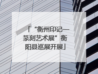 “衡州印记—篆刻艺术展”衡阳县巡展开展