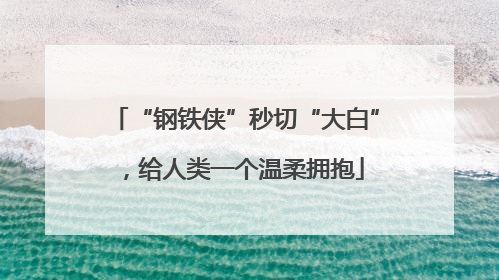 “钢铁侠”秒切“大白”，给人类一个温柔拥抱