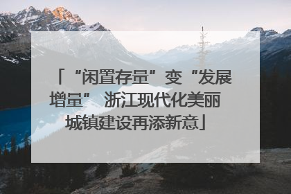 “闲置存量”变“发展增量” 浙江现代化美丽城镇建设再添新意