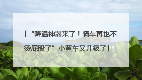 “降温神器来了！骑车再也不烫屁股了”小黄车又升级了
