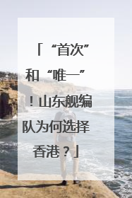 “首次”和“唯一”！山东舰编队为何选择香港？