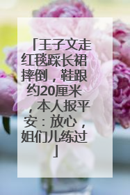王子文走红毯踩长裙摔倒，鞋跟约20厘米，本人报平安：放心，姐们儿练过