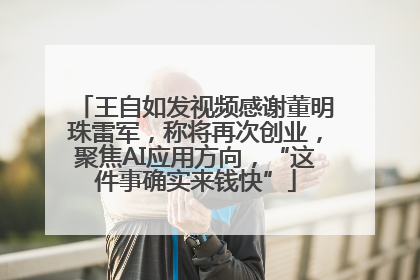 王自如发视频感谢董明珠雷军，称将再次创业，聚焦AI应用方向，“这件事确实来钱快”