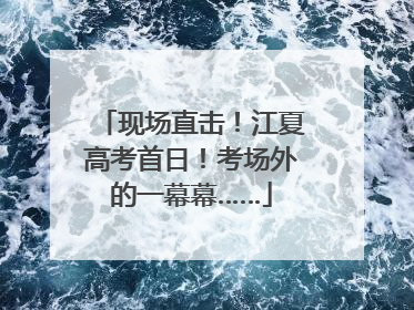 现场直击！江夏高考首日！考场外的一幕幕……