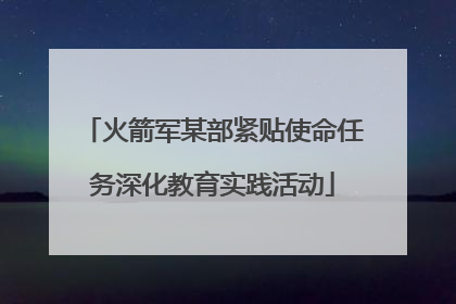 火箭军某部紧贴使命任务深化教育实践活动