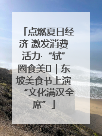 点燃夏日经济 激发消费活力·“轼”圈食美⑪｜东坡美食节上演“文化满汉全席”