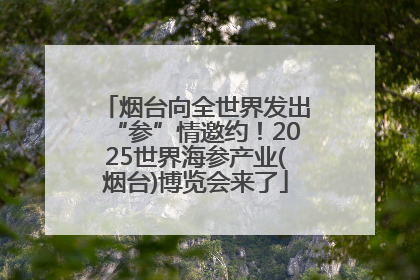 烟台向全世界发出“参”情邀约！2025世界海参产业(烟台)博览会来了