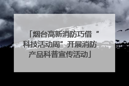 烟台高新消防巧借“科技活动周”开展消防产品科普宣传活动